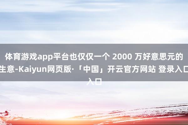 体育游戏app平台也仅仅一个 2000 万好意思元的生意-Kaiyun网页版·「中国」开云官方网站 登录入口
