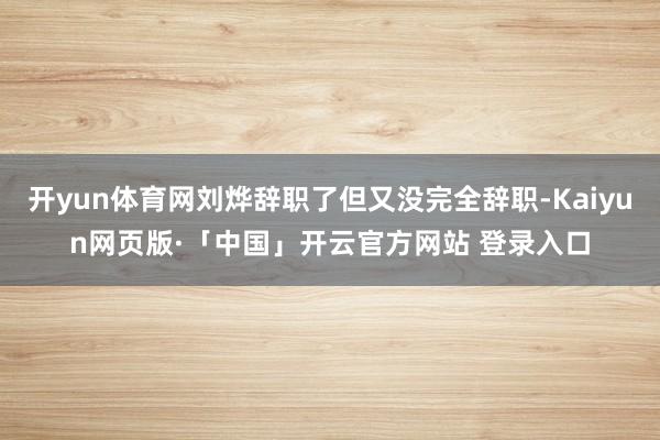 开yun体育网刘烨辞职了但又没完全辞职-Kaiyun网页版·「中国」开云官方网站 登录入口