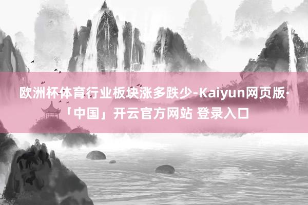 欧洲杯体育　　行业板块涨多跌少-Kaiyun网页版·「中国」开云官方网站 登录入口