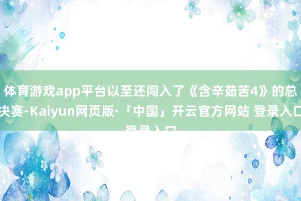 体育游戏app平台以至还闯入了《含辛茹苦4》的总决赛-Kaiyun网页版·「中国」开云官方网站 登录入口