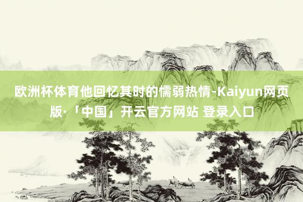 欧洲杯体育他回忆其时的懦弱热情-Kaiyun网页版·「中国」开云官方网站 登录入口