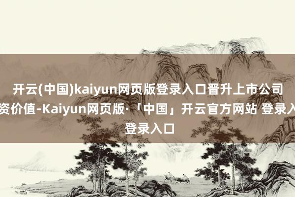 开云(中国)kaiyun网页版登录入口晋升上市公司投资价值-Kaiyun网页版·「中国」开云官方网站 登录入口