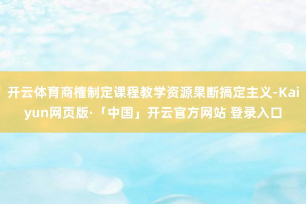 开云体育商榷制定课程教学资源果断搞定主义-Kaiyun网页版·「中国」开云官方网站 登录入口