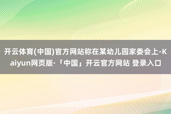 开云体育(中国)官方网站称在某幼儿园家委会上-Kaiyun网页版·「中国」开云官方网站 登录入口