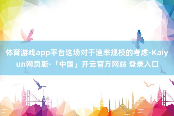 体育游戏app平台这场对于速率规模的考虑-Kaiyun网页版·「中国」开云官方网站 登录入口