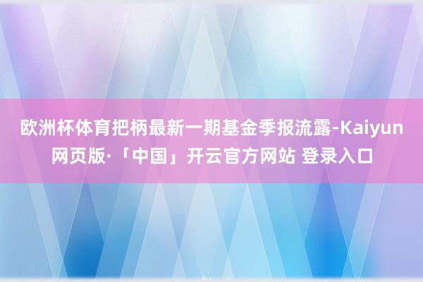 欧洲杯体育把柄最新一期基金季报流露-Kaiyun网页版·「中国」开云官方网站 登录入口