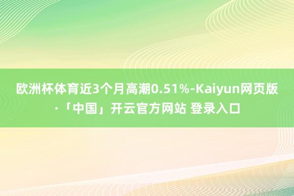 欧洲杯体育近3个月高潮0.51%-Kaiyun网页版·「中国」开云官方网站 登录入口