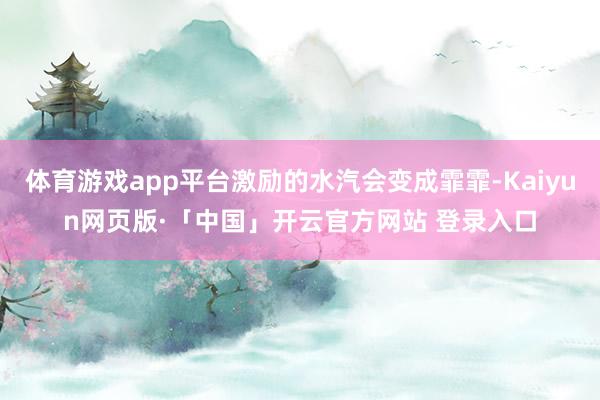体育游戏app平台激励的水汽会变成霏霏-Kaiyun网页版·「中国」开云官方网站 登录入口