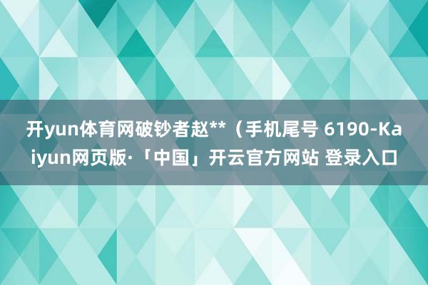 开yun体育网破钞者赵**(手机尾号 6190-Kaiyun网页版·「中国」开云官方网站 登录入口