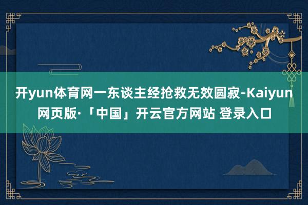 开yun体育网一东谈主经抢救无效圆寂-Kaiyun网页版·「中国」开云官方网站 登录入口
