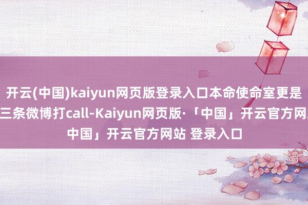开云(中国)kaiyun网页版登录入口本命使命室更是连气儿连发三条微博打call-Kaiyun网页版·「中国」开云官方网站 登录入口
