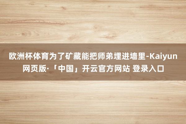 欧洲杯体育为了矿藏能把师弟埋进墙里-Kaiyun网页版·「中国」开云官方网站 登录入口