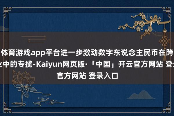 体育游戏app平台进一步激动数字东说念主民币在跨境商业中的专揽-Kaiyun网页版·「中国」开云官方网站 登录入口