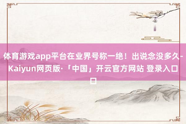 体育游戏app平台在业界号称一绝！出说念没多久-Kaiyun网页版·「中国」开云官方网站 登录入口