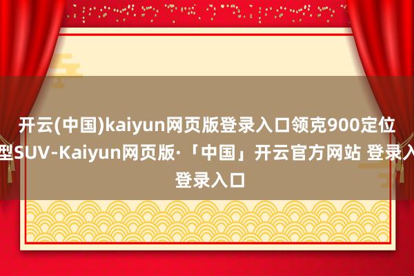 开云(中国)kaiyun网页版登录入口领克900定位大型SUV-Kaiyun网页版·「中国」开云官方网站 登录入口