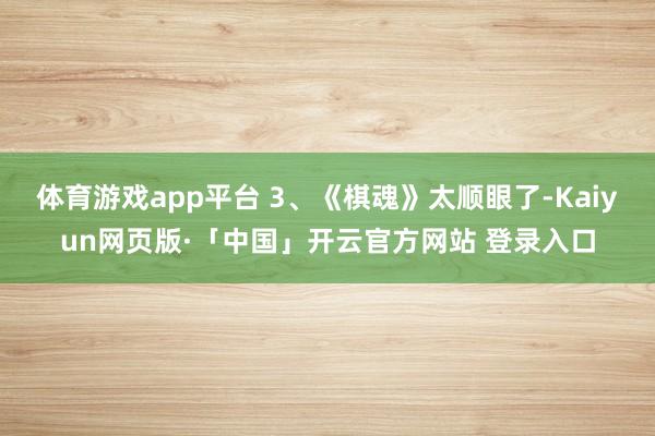 体育游戏app平台 3、《棋魂》太顺眼了-Kaiyun网页版·「中国」开云官方网站 登录入口