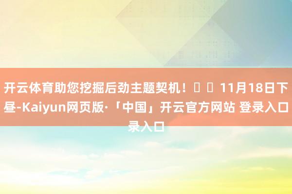 开云体育助您挖掘后劲主题契机！		11月18日下昼-Kaiyun网页版·「中国」开云官方网站 登录入口