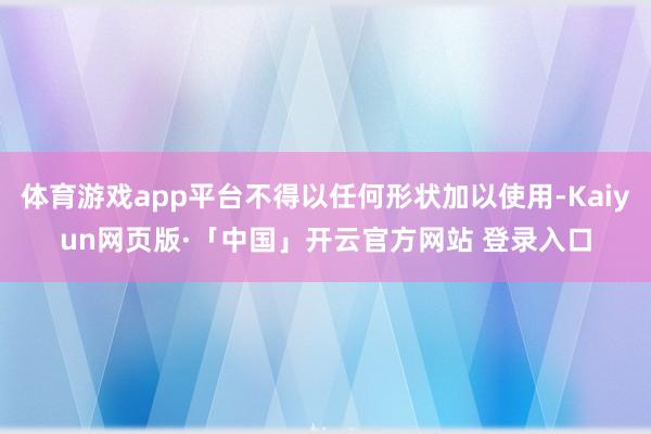 体育游戏app平台不得以任何形状加以使用-Kaiyun网页版·「中国」开云官方网站 登录入口