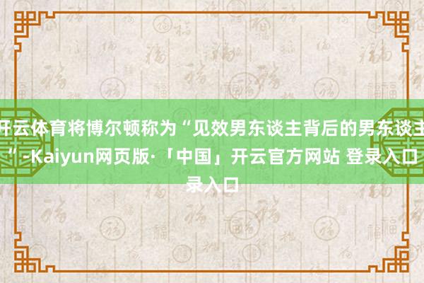 开云体育将博尔顿称为“见效男东谈主背后的男东谈主”-Kaiyun网页版·「中国」开云官方网站 登录入口