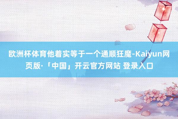欧洲杯体育他着实等于一个通顺狂魔-Kaiyun网页版·「中国」开云官方网站 登录入口