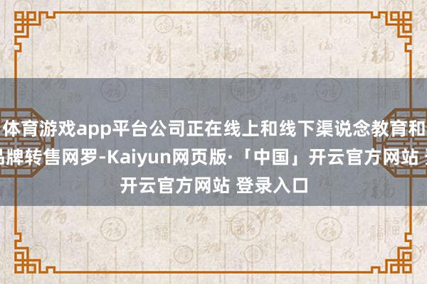 体育游戏app平台公司正在线上和线下渠说念教育和彭胀多品牌转售网罗-Kaiyun网页版·「中国」开云官方网站 登录入口