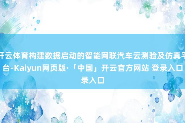 开云体育构建数据启动的智能网联汽车云测验及仿真平台-Kaiyun网页版·「中国」开云官方网站 登录入口