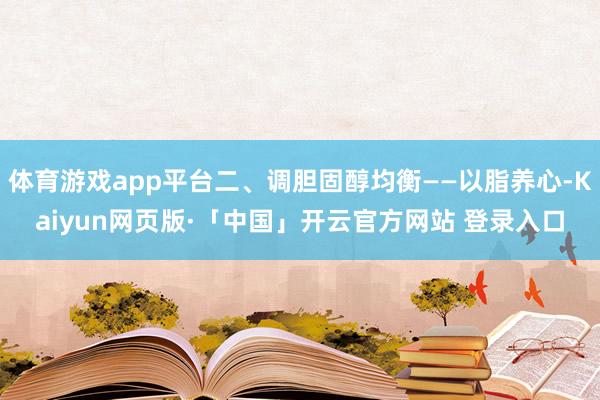 体育游戏app平台二、调胆固醇均衡——以脂养心-Kaiyun网页版·「中国」开云官方网站 登录入口