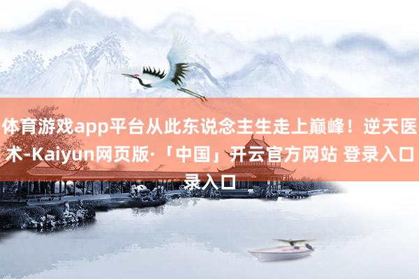 体育游戏app平台从此东说念主生走上巅峰！逆天医术-Kaiyun网页版·「中国」开云官方网站 登录入口