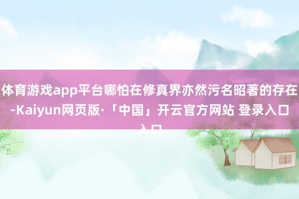 体育游戏app平台哪怕在修真界亦然污名昭著的存在-Kaiyun网页版·「中国」开云官方网站 登录入口