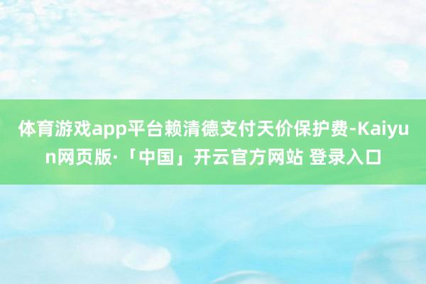体育游戏app平台赖清德支付天价保护费-Kaiyun网页版·「中国」开云官方网站 登录入口