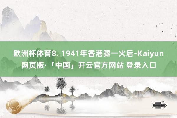 欧洲杯体育8. 1941年香港骤一火后-Kaiyun网页版·「中国」开云官方网站 登录入口