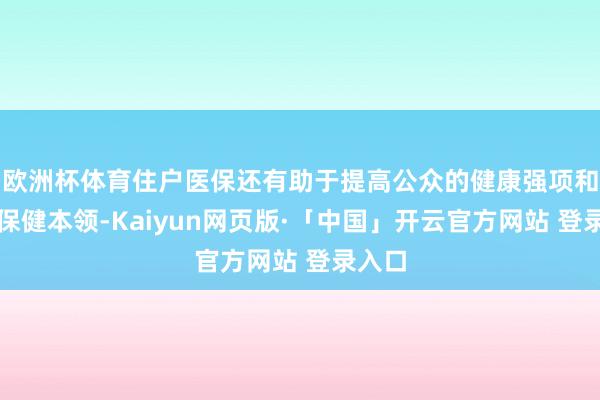 欧洲杯体育住户医保还有助于提高公众的健康强项和自我保健本领-Kaiyun网页版·「中国」开云官方网站 登录入口