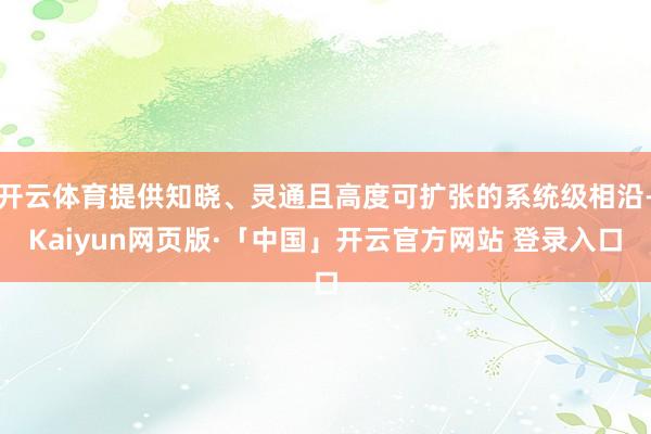 开云体育提供知晓、灵通且高度可扩张的系统级相沿-Kaiyun网页版·「中国」开云官方网站 登录入口