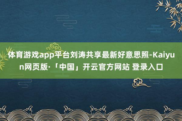 体育游戏app平台刘涛共享最新好意思照-Kaiyun网页版·「中国」开云官方网站 登录入口