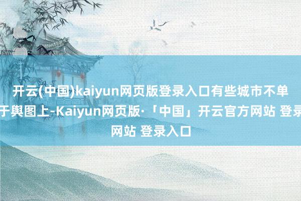 开云(中国)kaiyun网页版登录入口有些城市不单存在于舆图上-Kaiyun网页版·「中国」开云官方网站 登录入口