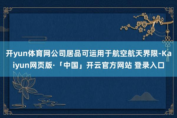 开yun体育网公司居品可运用于航空航天界限-Kaiyun网页版·「中国」开云官方网站 登录入口