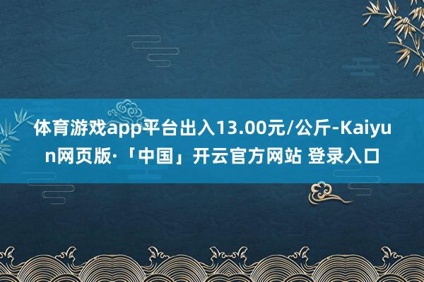 体育游戏app平台出入13.00元/公斤-Kaiyun网页版·「中国」开云官方网站 登录入口