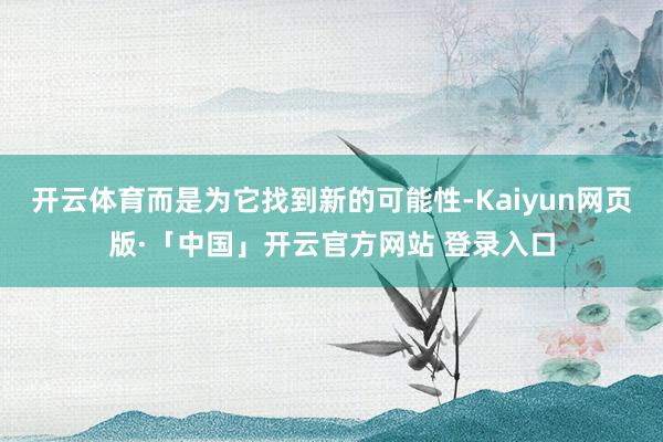 开云体育而是为它找到新的可能性-Kaiyun网页版·「中国」开云官方网站 登录入口