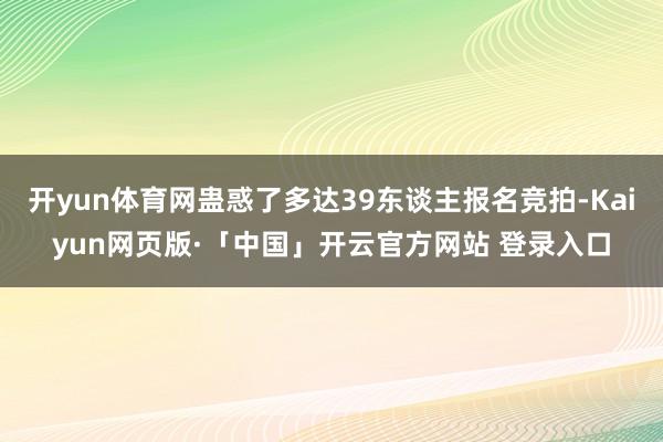 开yun体育网蛊惑了多达39东谈主报名竞拍-Kaiyun网页版·「中国」开云官方网站 登录入口