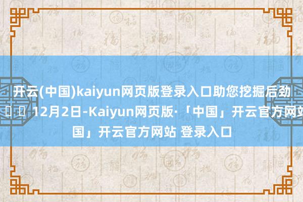 开云(中国)kaiyun网页版登录入口助您挖掘后劲主题契机! 12月2日-Kaiyun网页版·「中国」开云官方网站 登录入口