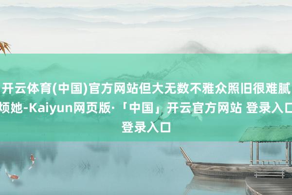 开云体育(中国)官方网站但大无数不雅众照旧很难腻烦她-Kaiyun网页版·「中国」开云官方网站 登录入口