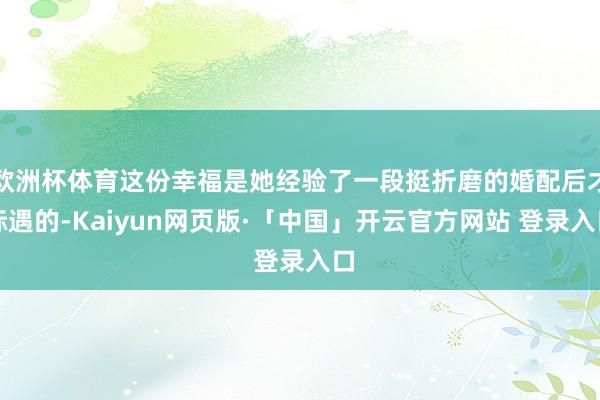 欧洲杯体育这份幸福是她经验了一段挺折磨的婚配后才际遇的-Kaiyun网页版·「中国」开云官方网站 登录入口