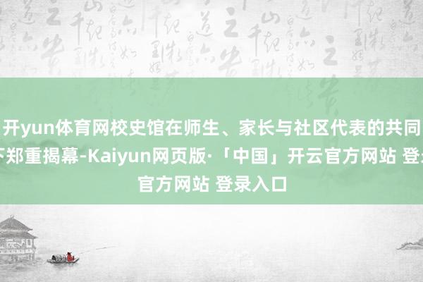 开yun体育网校史馆在师生、家长与社区代表的共同见证下郑重揭幕-Kaiyun网页版·「中国」开云官方网站 登录入口