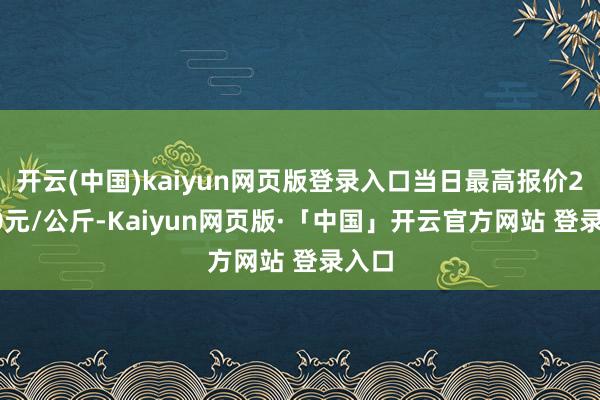 开云(中国)kaiyun网页版登录入口当日最高报价25.00元/公斤-Kaiyun网页版·「中国」开云官方网站 登录入口
