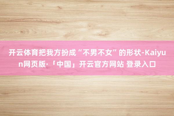 开云体育把我方扮成“不男不女”的形状-Kaiyun网页版·「中国」开云官方网站 登录入口