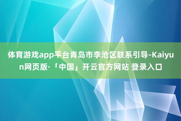 体育游戏app平台青岛市李沧区联系引导-Kaiyun网页版·「中国」开云官方网站 登录入口