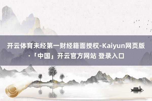 开云体育未经第一财经籍面授权-Kaiyun网页版·「中国」开云官方网站 登录入口