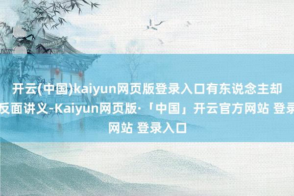 开云(中国)kaiyun网页版登录入口有东说念主却成了反面讲义-Kaiyun网页版·「中国」开云官方网站 登录入口