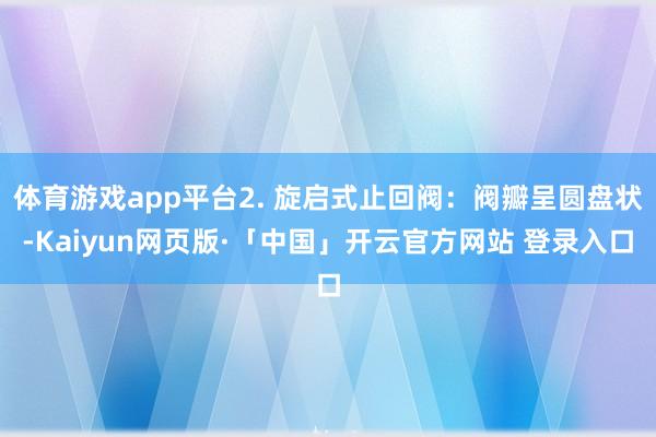 体育游戏app平台2. 旋启式止回阀:阀瓣呈圆盘状-Kaiyun网页版·「中国」开云官方网站 登录入口