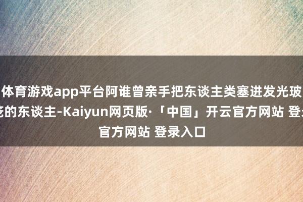 体育游戏app平台阿谁曾亲手把东谈主类塞进发光玻璃樊笼的东谈主-Kaiyun网页版·「中国」开云官方网站 登录入口